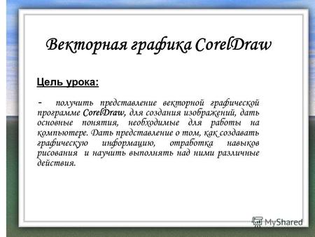 Векторная графика CorelDraw Цель урока: - получить представление векторной графической программе CorelDraw, для создания изображений, дать основные понятия,