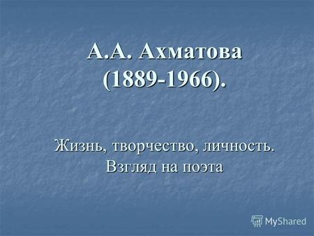 А.А. Ахматова (1889-1966). Жизнь, творчество, личность. Взгляд на поэта.