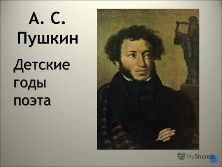 А. С. Пушкин Детские годы поэта. Отец поэта – отставной военный, был старинного рода, но не богат и не слишком удачлив в службе и чинах. Он был, что называется,