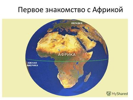 Первое знакомство с Африкой. Цели урока: Узнать о географическом положении Африки.