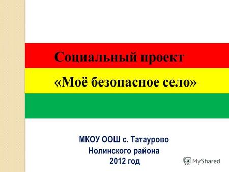 МКОУ ООШ с. Татаурово Нолинского района 2012 год Социальный проект «Моё безопасное село»