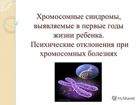 Хромосомные синдромы, выявляемые в первые годы жизни ребенка. Психические отклонения при хромосомных болезнях.