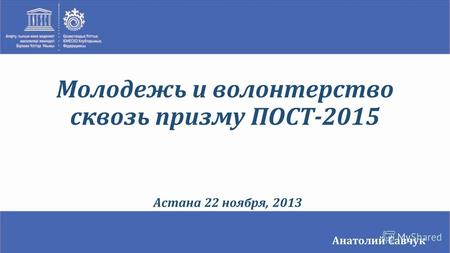 Анатолий Савчук Астана 22 ноября, 2013 Молодежь и волонтерство сквозь призму ПОСТ-2015.