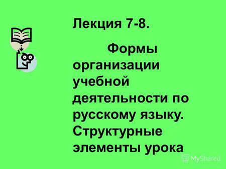 Лекция 7-8. Формы организации учебной деятельности по русскому языку. Структурные элементы урока.
