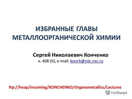ИЗБРАННЫЕ ГЛАВЫ МЕТАЛЛООРГАНИЧЕСКОЙ ХИМИИ Сергей Николаевич Конченко к. 408 (II), e-mail: konch@niic.nsc.rukonch@niic.nsc.ru 1