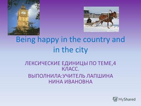 Being happy in the country and in the city ЛЕКСИЧЕСКИЕ ЕДИНИЦЫ ПО ТЕМЕ,4 КЛАСС. ВЫПОЛНИЛА:УЧИТЕЛЬ ЛАПШИНА НИНА ИВАНОВНА.