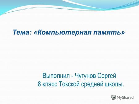 Тема: «Компьютерная память» Выполнил - Чугунов Сергей 8 класс Токской средней школы.