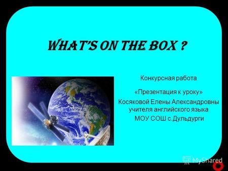 WHATS ON THE BOX ? Конкурсная работа «Презентация к уроку» Косяковой Елены Александровны учителя английского языка МОУ СОШ с.Дульдурги.