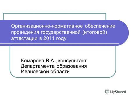 Организационно-нормативное обеспечение проведения государственной (итоговой) аттестации в 2011 году Комарова В.А., консультант Департамента образования.
