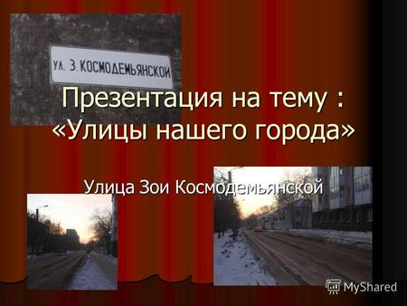 Презентация на тему : «Улицы нашего города» Улица Зои Космодемьянской.