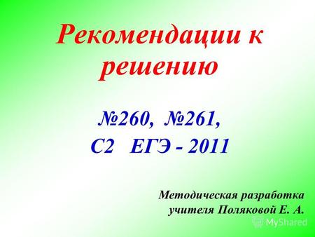 Рекомендации к решению 260, 261, С2 ЕГЭ - 2011 Методическая разработка учителя Поляковой Е. А.