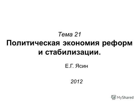 Тема 21 Политическая экономия реформ и стабилизации. Е.Г. Ясин 2012.