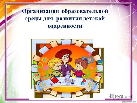 Организация образовательной среды для развития детской одарённости.