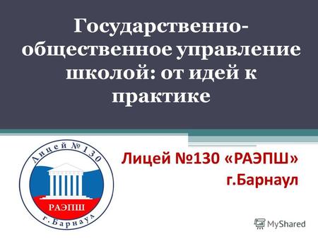 Государственно- общественное управление школой: от идей к практике Лицей 130 «РАЭПШ» г.Барнаул.