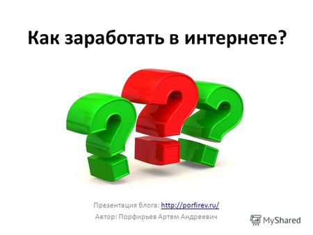 Как заработать в интернете? Презентация блога:  Автор: Порфирьев Артем Андреевич.