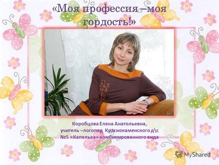 «Моя профессия –моя гордость!» Коробцова Елена Анатольевна, учитель –логопед Краснокаменского д\с 5 «Капелька» комбинированного вида.