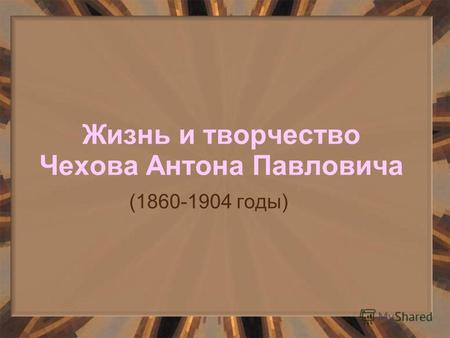 Жизнь и творчество Чехова Антона Павловича (1860-1904 годы)