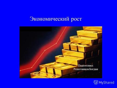 Экономический рост Подготовил: Решетников Богдан.