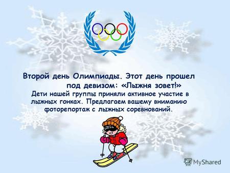 Второй день Олимпиады. Этот день прошел под девизом: «Лыжня зовет!» Дети нашей группы приняли активное участие в лыжных гонках. Предлагаем вашему вниманию.