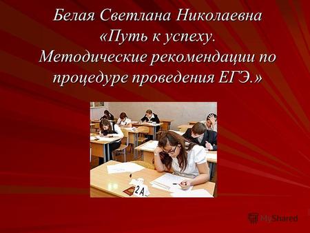 Белая Светлана Николаевна «Путь к успеху. Методические рекомендации по процедуре проведения ЕГЭ.»