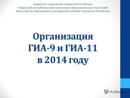 Организация ГИА-9 и ГИА-11 в 2014 году Бюджетное учреждение Чувашской Республики «Чувашский республиканский центр новых образовательных технологий» Министерства.