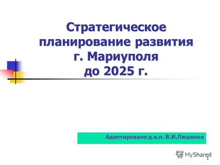 Стратегическое планирование развития г. Мариуполя до 2025 г. Стратегическое планирование развития г. Мариуполя до 2025 г. 1 Адаптировано д.е.н. В.И.Ляшенко.