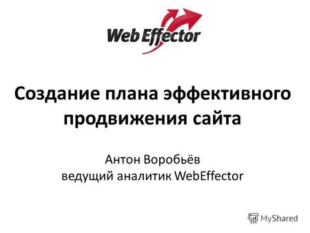 Создание плана эффективного продвижения сайта Антон Воробьёв ведущий аналитик WebEffector.
