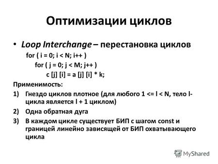 Оптимизации циклов Loop Interchange – перестановка циклов for ( i = 0; i < N; i++ ) for ( j = 0; j < M; j++ ) c [j] [i] = a [j] [i] * k; Применимость: