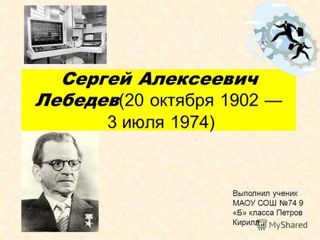 Сергей Алексеевич Лебедев (20 октября 1902 3 июля 1974) Выполнил ученик МАОУ СОШ 74 9 «Б» класса Петров Кирилл.