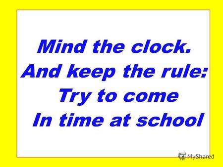 Mind the clock. And keep the rule: Try to come In time at school.