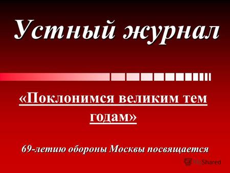 Устный журнал 69-летию обороны Москвы посвящается «Поклонимся великим тем годам»