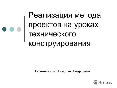 Реализация метода проектов на уроках технического конструирования Велишкевич Николай Андреевич.
