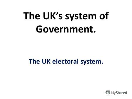 The UKs system of Government. The UK electoral system.