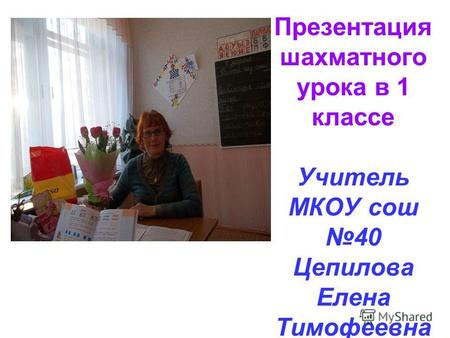 Презентация шахматного урока в 1 классе Учитель МКОУ сош 40 Цепилова Елена Тимофеевна.