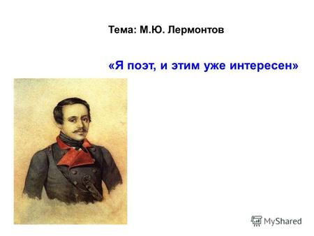 Тема: М.Ю. Лермонтов «Я поэт, и этим уже интересен»