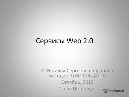 Сервисы Web 2.0 © Наталья Сергеевна Баранова, методист ЦИО СПб АППО Октябрь, 2010 Санкт-Петербург.