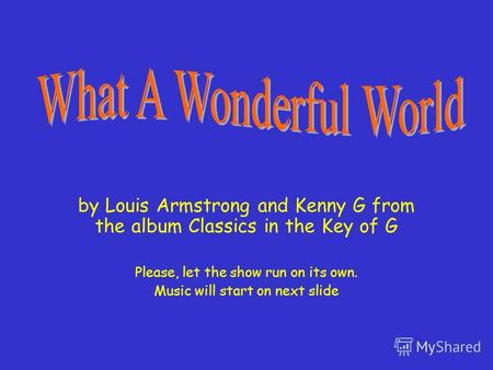 by Louis Armstrong and Kenny G from the album Classics in the Key of G Please, let the show run on its own. Music will start on next slide.