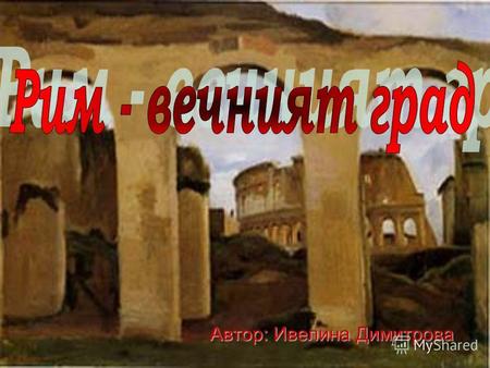 Автор: Ивелина Димитрова Векове наред Римската държава е обхващала целия свят, който хората тогава са познавали, а център на този свят е град Рим, дал.