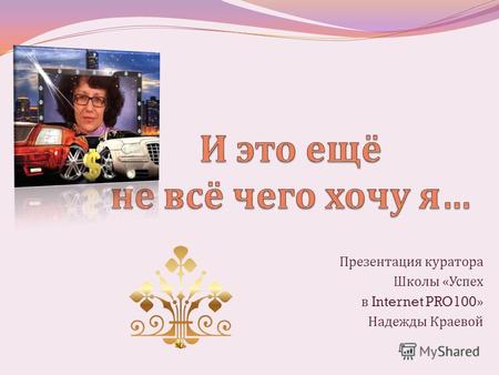 Презентация куратора Школы « Успех в Internet PRO100» Надежды Краевой.
