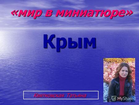 Крым «мир в миниатюре» «мир в миниатюре» Квятковская Татьяна Квятковская Татьяна.