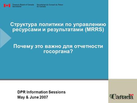 Структура политики по управлению ресурсами и результатами (MRRS) Почему это важно для отчетности госоргана? DPR Information Sessions May & June 2007.