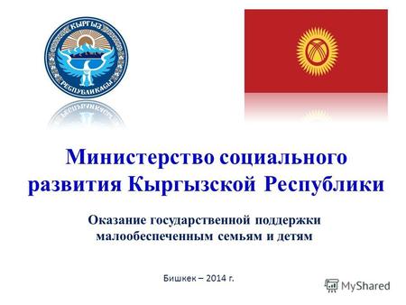 Оказание государственной поддержки малообеспеченным семьям и детям Министерство социального развития Кыргызской Республики Бишкек – 2014 г.