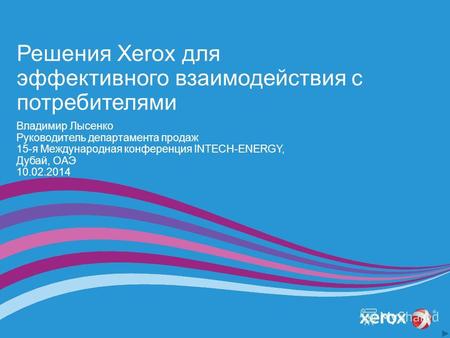Решения Xerox для эффективного взаимодействия с потребителями Владимир Лысенко Руководитель департамента продаж 15-я Международная конференция INTECH-ENERGY,