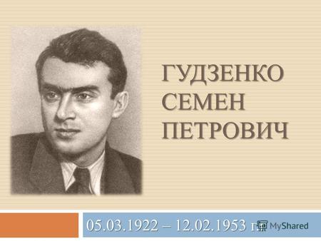 ГУДЗЕНКО СЕМЕН ПЕТРОВИЧ 05.03.1922 – 12.02.1953 г.г.