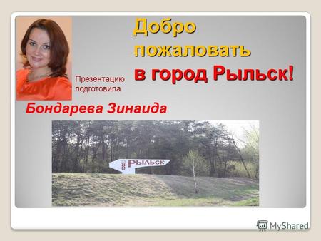 Бондарева Зинаида Добро пожаловать в город Рыльск! Презентацию подготовила.