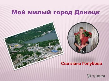 Мой милый город Донецк Светлана Голубова Небольшому поселку, расположенному на берегу степной речушки Кальмиус, суждено было стать огромным промышленным.