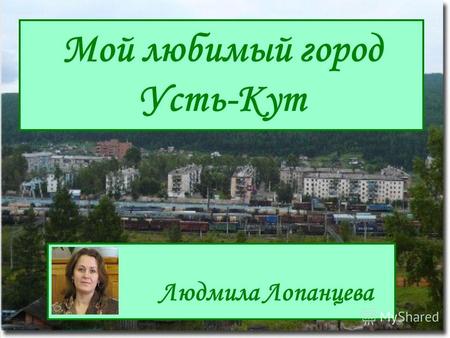Мой любимый город Усть-Кут Людмила Лопанцева. Усть-Кут расположен в красивейшем месте Восточной Сибири, где река Кута впадает в Лену.