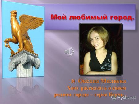 Я Оксана Миляева Хочу рассказать о своем родном городе – герое Керчь.