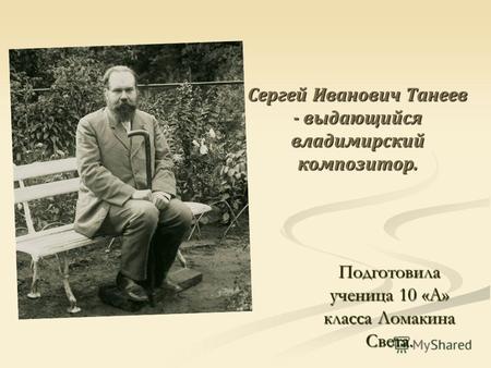Сергей Иванович Танеев - выдающийся владимирский композитор. Подготовила ученица 10 «А» класса Ломакина Света.