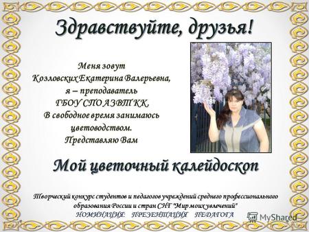 Меня зовут Козловских Екатерина Валерьевна, я – преподаватель ГБОУ СПО АЗВТ КК. В свободное время занимаюсь цветоводством. Представляю Вам Творческий конкурс.